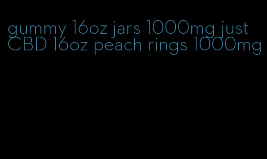 gummy 16oz jars 1000mg just CBD 16oz peach rings 1000mg