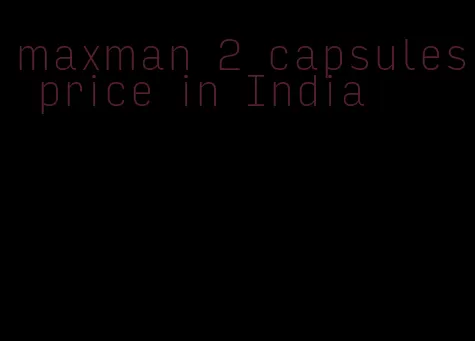 maxman 2 capsules price in India