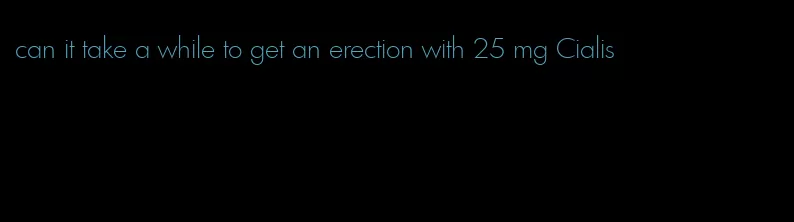 can it take a while to get an erection with 25 mg Cialis