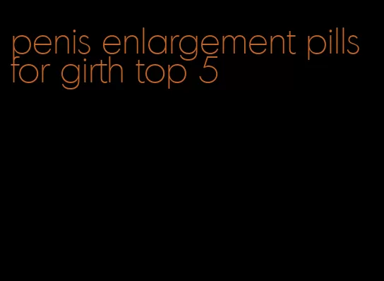 penis enlargement pills for girth top 5