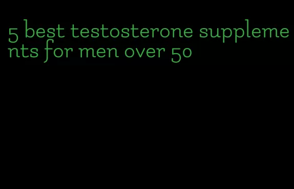 5 best testosterone supplements for men over 50
