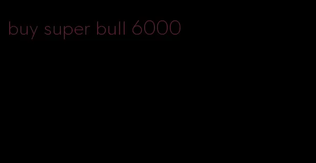 buy super bull 6000