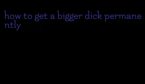 how to get a bigger dick permanently
