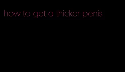 how to get a thicker penis