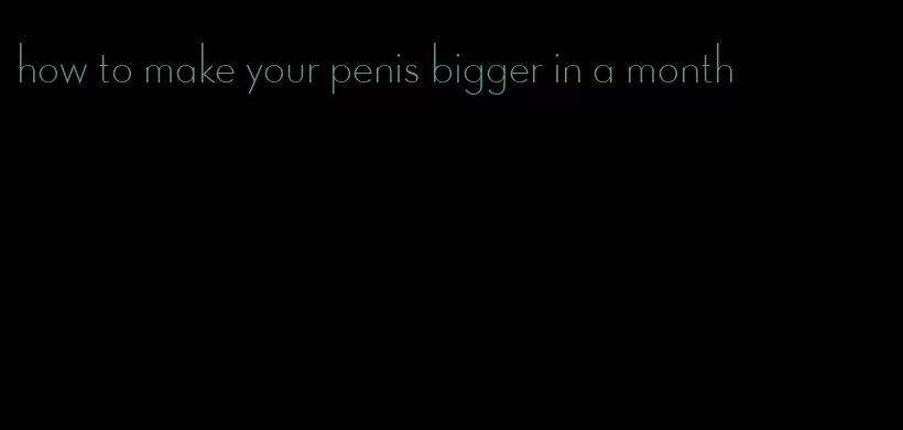 how to make your penis bigger in a month