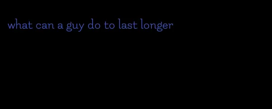 what can a guy do to last longer