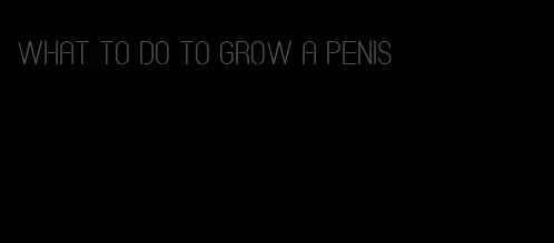 what to do to grow a penis