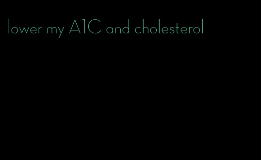 lower my A1C and cholesterol