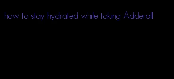 how to stay hydrated while taking Adderall