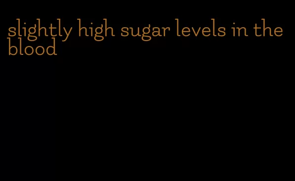 slightly high sugar levels in the blood