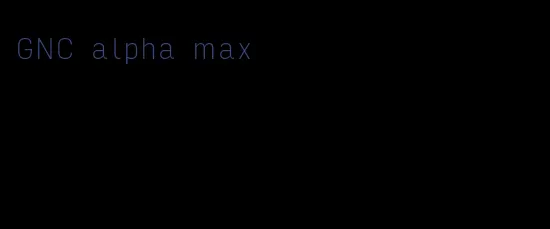 GNC alpha max