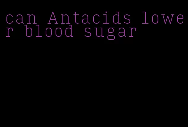 can Antacids lower blood sugar