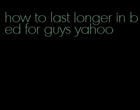 how to last longer in bed for guys yahoo