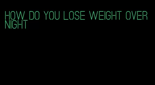 how do you lose weight overnight