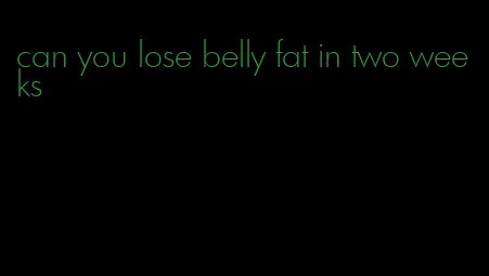 can you lose belly fat in two weeks