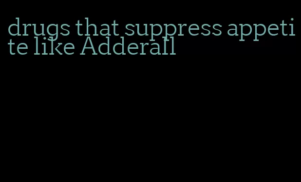 drugs that suppress appetite like Adderall