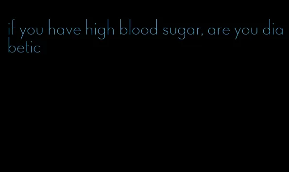 if you have high blood sugar, are you diabetic