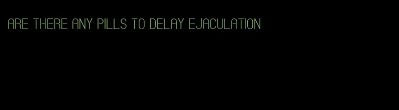 Are there any pills to delay ejaculation