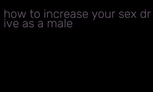 how to increase your sex drive as a male