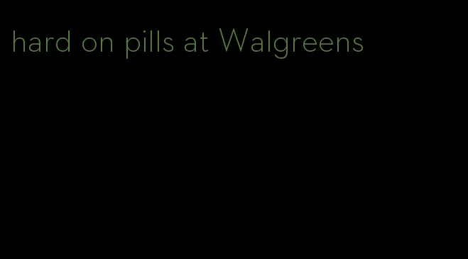 hard on pills at Walgreens