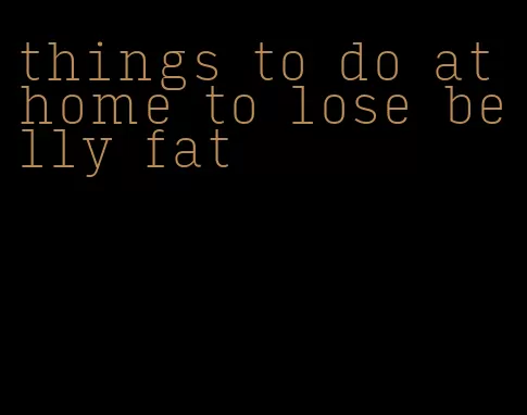 things to do at home to lose belly fat