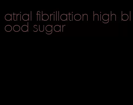 atrial fibrillation high blood sugar