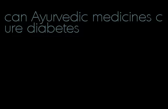 can Ayurvedic medicines cure diabetes