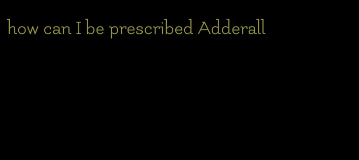how can I be prescribed Adderall