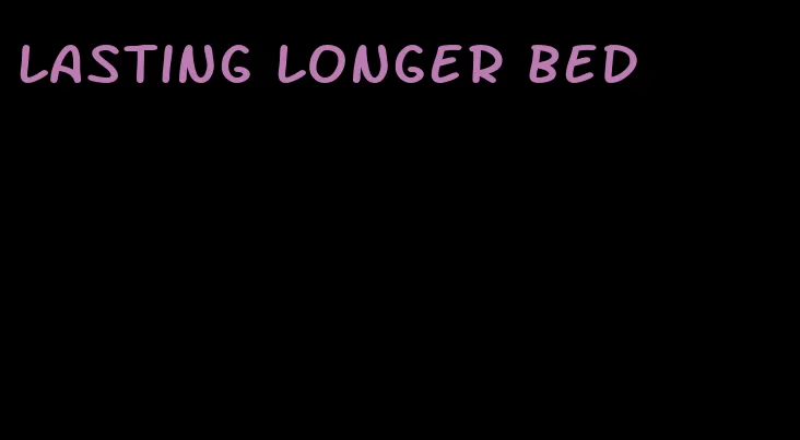 lasting longer bed