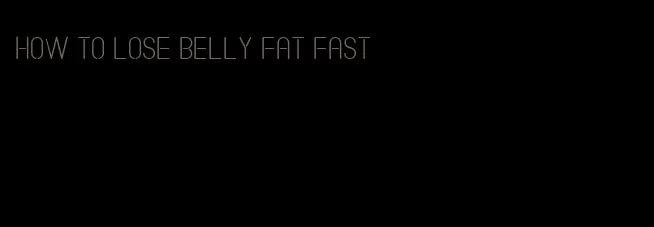 how to lose belly fat fast