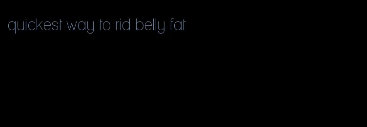 quickest way to rid belly fat