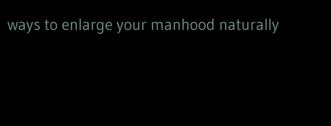 ways to enlarge your manhood naturally