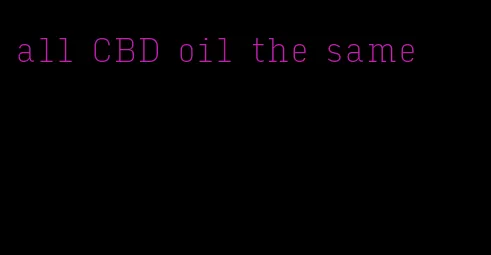 all CBD oil the same