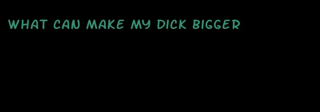 what can make my dick bigger