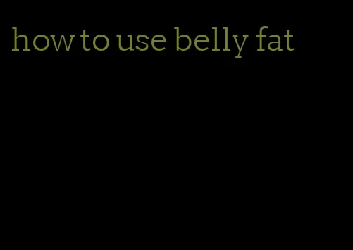 how to use belly fat