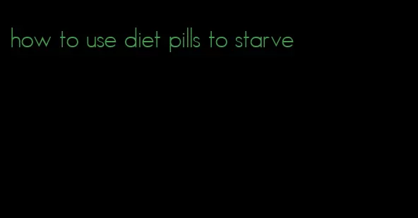 how to use diet pills to starve