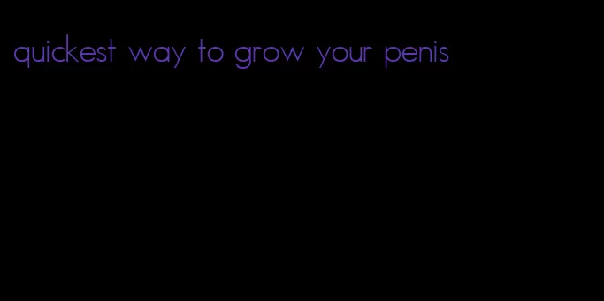 quickest way to grow your penis