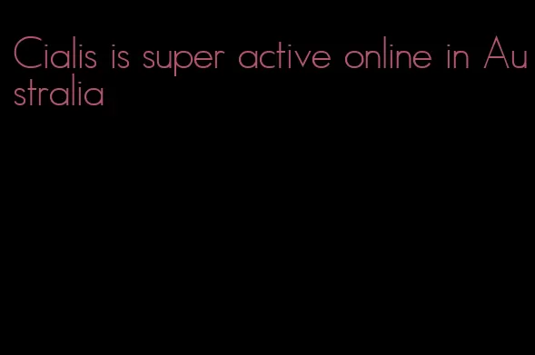 Cialis is super active online in Australia