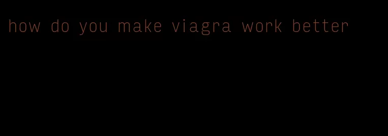 how do you make viagra work better