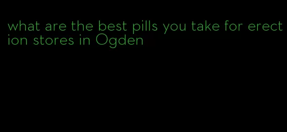 what are the best pills you take for erection stores in Ogden