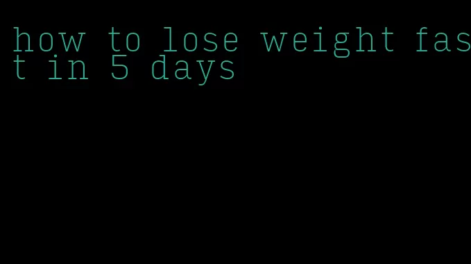 how to lose weight fast in 5 days