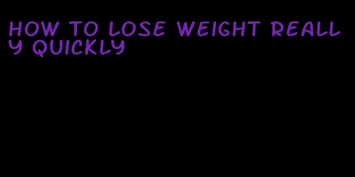 how to lose weight really quickly