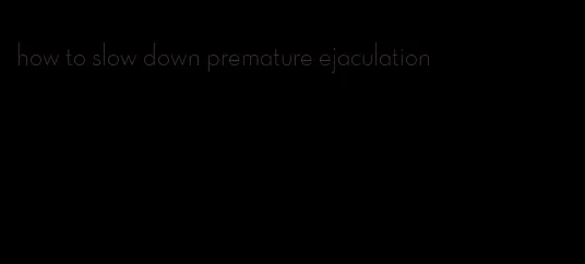 how to slow down premature ejaculation