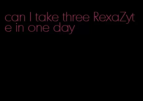 can I take three RexaZyte in one day