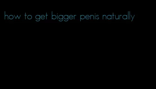 how to get bigger penis naturally