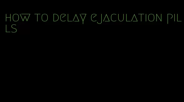 how to delay ejaculation pills