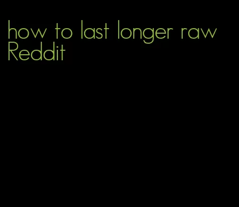 how to last longer raw Reddit