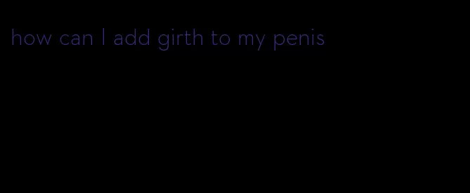 how can I add girth to my penis