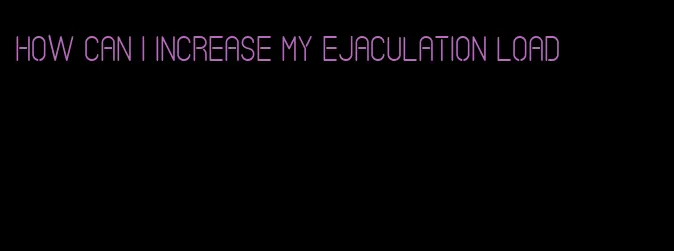 how can I increase my ejaculation load