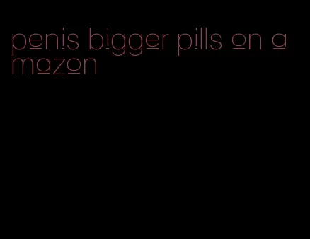 penis bigger pills on amazon